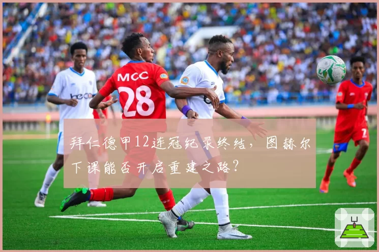 拜仁德甲12连冠纪录终结，图赫尔下课能否开启重建之路？