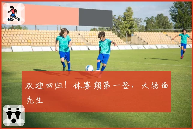 欢迎回归!休赛期第一签,大场面先生