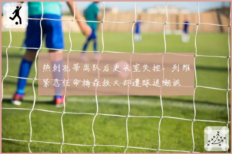 热刺孔蒂离队后更衣室失控,列维紧急任命梅森救火却遭球迷嘲讽