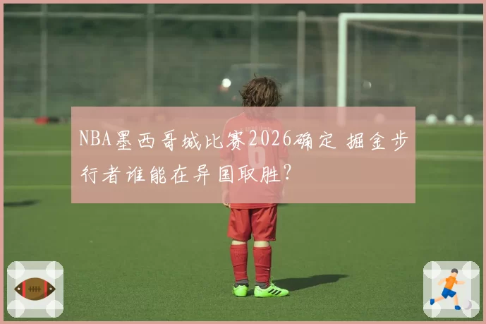 NBA墨西哥城比赛2026确定 掘金步行者谁能在异国取胜？