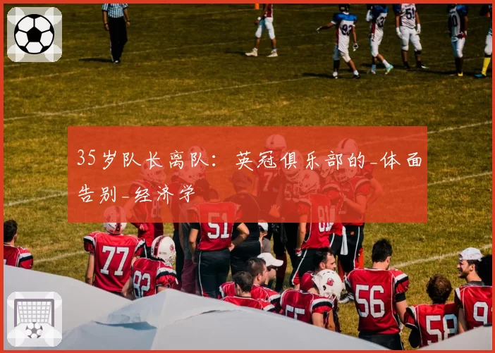 35岁队长离队：英冠俱乐部的_体面告别_经济学
