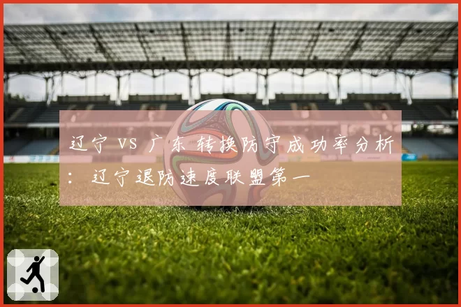 辽宁 vs 广东 转换防守成功率分析:辽宁退防速度联盟第一