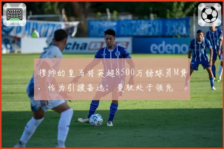 穆帅的皇马将英超8500万镑球员M费，作为引援备选；曼联处于领先