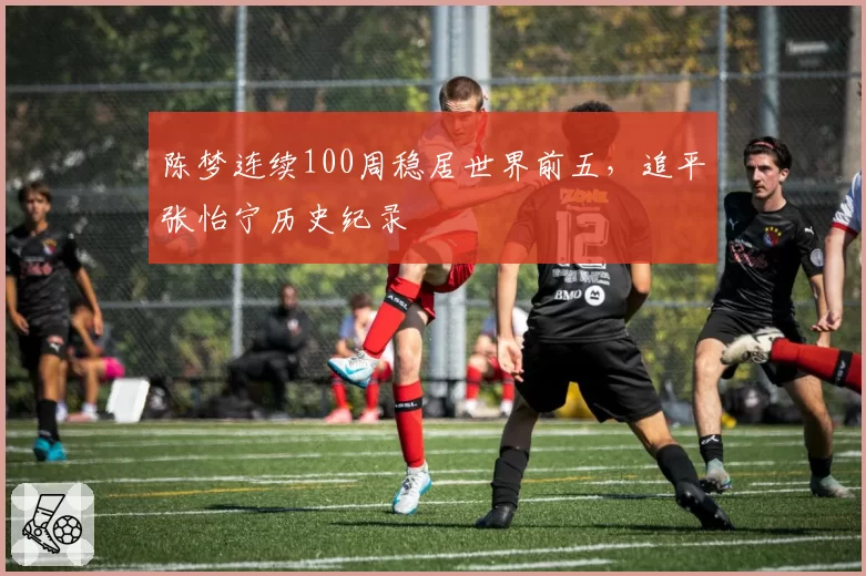 陈梦连续100周稳居世界前五,追平张怡宁历史纪录