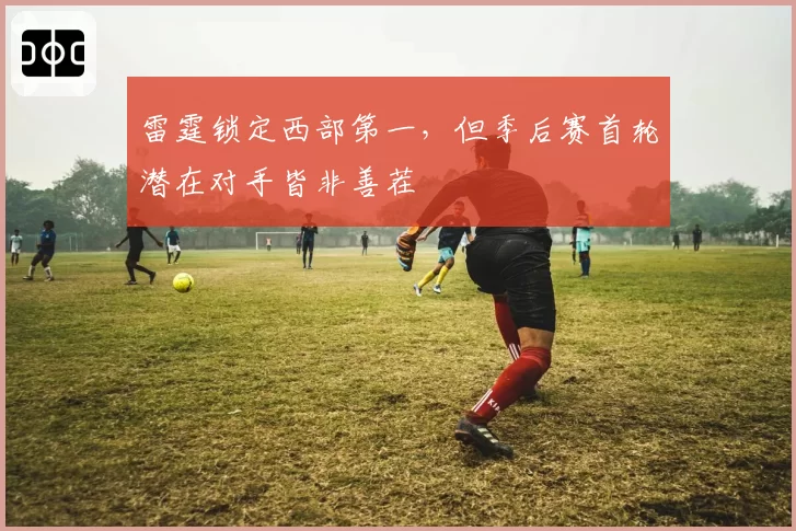 雷霆锁定西部第一，但季后赛首轮潜在对手皆非善茬