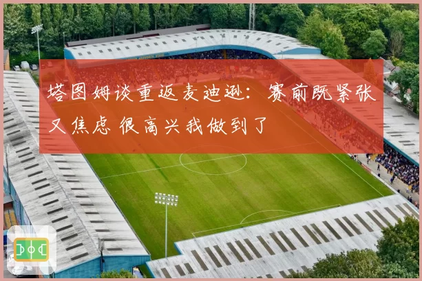 塔图姆谈重返麦迪逊:赛前既紧张又焦虑 很高兴我做到了