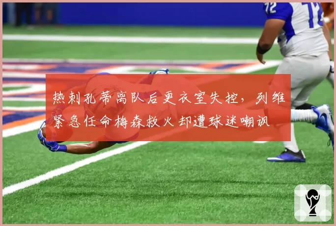 热刺孔蒂离队后更衣室失控,列维紧急任命梅森救火却遭球迷嘲讽
