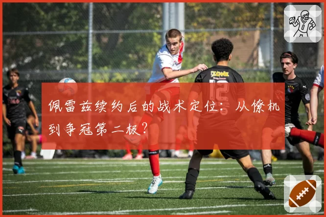 佩雷兹续约后的战术定位:从僚机到争冠第二极?