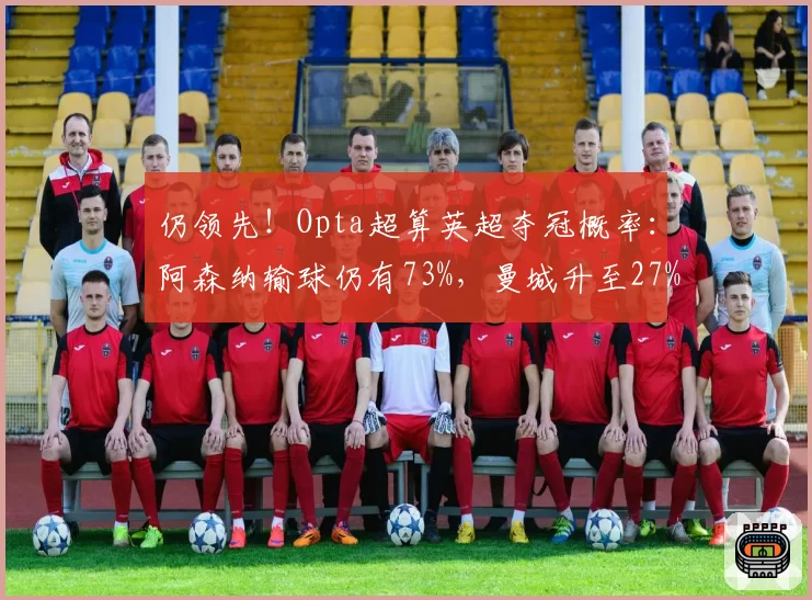 仍领先！Opta超算英超夺冠概率：阿森纳输球仍有73%，曼城升至27%