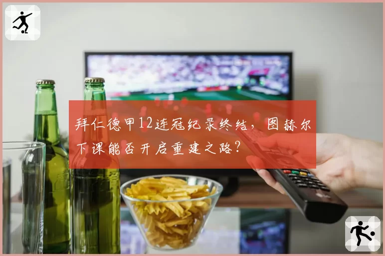 拜仁德甲12连冠纪录终结，图赫尔下课能否开启重建之路？