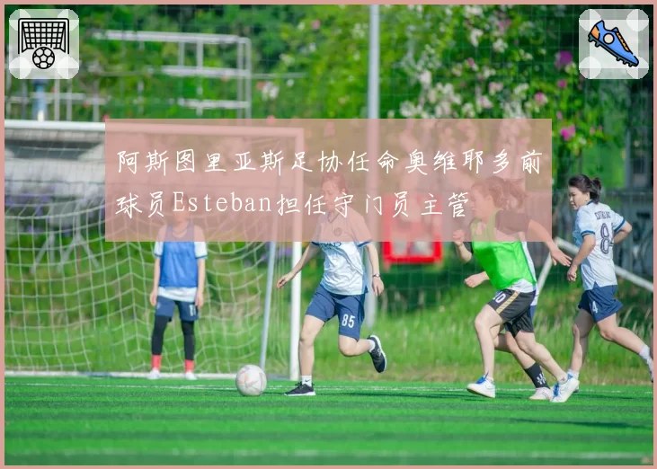 阿斯图里亚斯足协任命奥维耶多前球员Esteban担任守门员主管