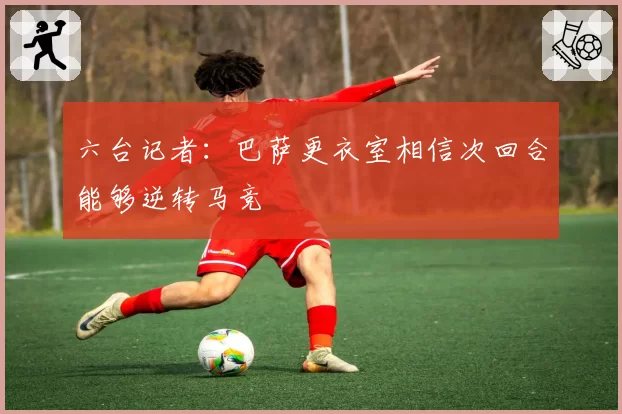 六台记者：巴萨更衣室相信次回合能够逆转马竞