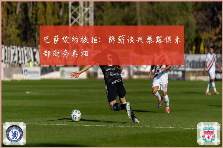 巴萨续约被拒：降薪谈判暴露俱乐部财务真相