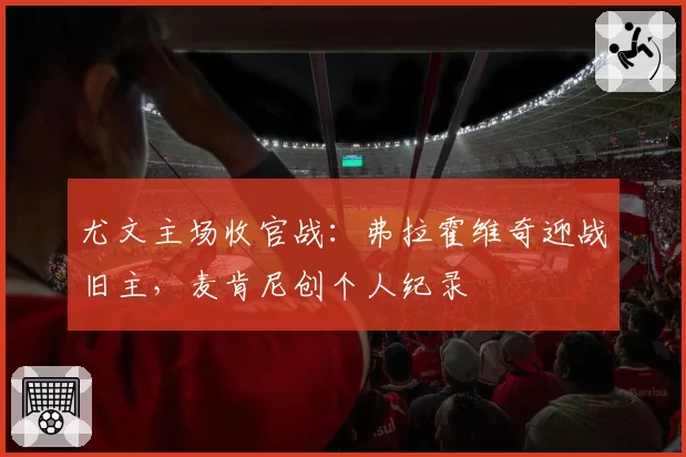 尤文主场收官战:弗拉霍维奇迎战旧主,麦肯尼创个人纪录