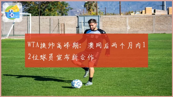 WTA换帅高峰期:澳网后两个月内12位球员宣布新合作