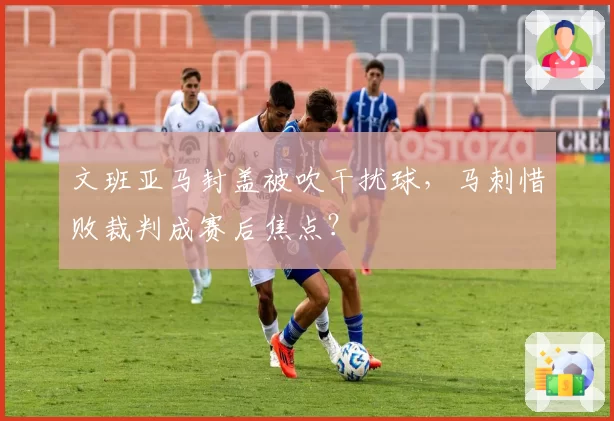 文班亚马封盖被吹干扰球，马刺惜败裁判成赛后焦点？
