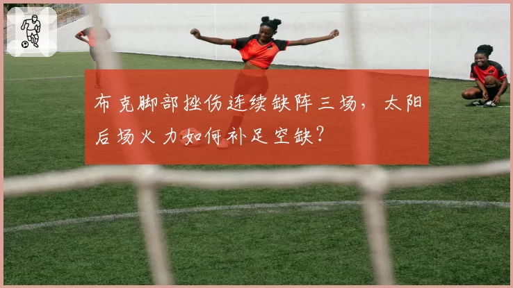 布克脚部挫伤连续缺阵三场,太阳后场火力如何补足空缺?