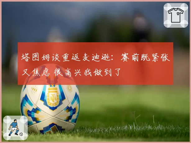 塔图姆谈重返麦迪逊:赛前既紧张又焦虑 很高兴我做到了