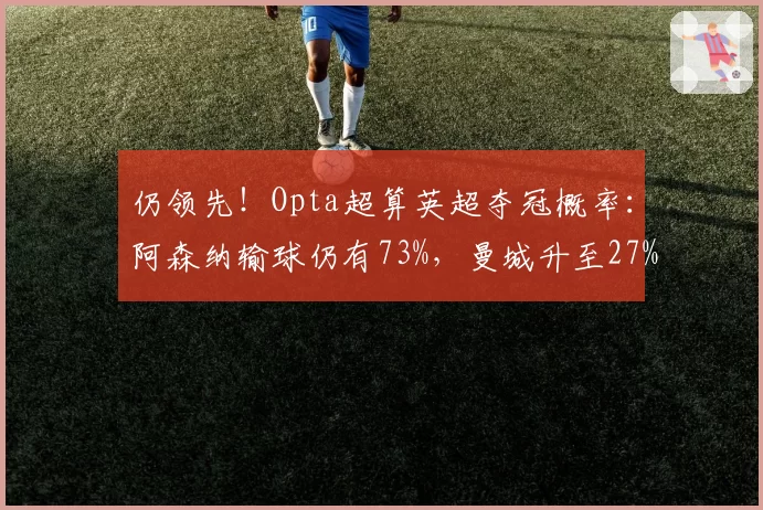 仍领先！Opta超算英超夺冠概率：阿森纳输球仍有73%，曼城升至27%