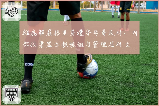 雄鹿解雇格里芬遭字母哥反对,内部投票显示教练组与管理层对立