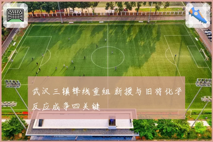 武汉三镇锋线重组 新援与旧将化学反应成争四关键
