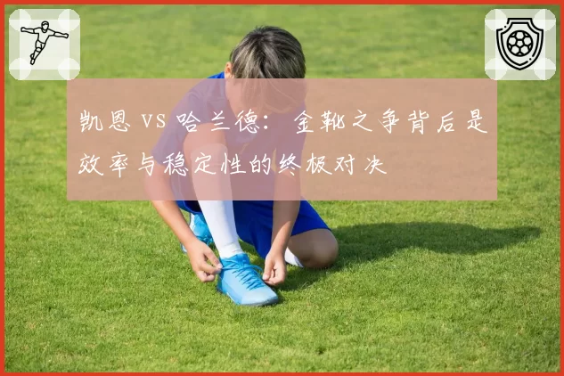 凯恩 vs 哈兰德:金靴之争背后是效率与稳定性的终极对决