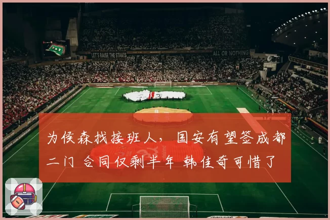 为侯森找接班人,国安有望签成都二门 合同仅剩半年 韩佳奇可惜了