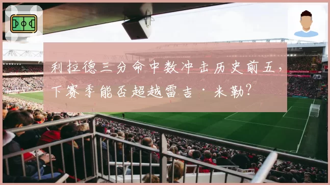 利拉德三分命中数冲击历史前五,下赛季能否超越雷吉·米勒?