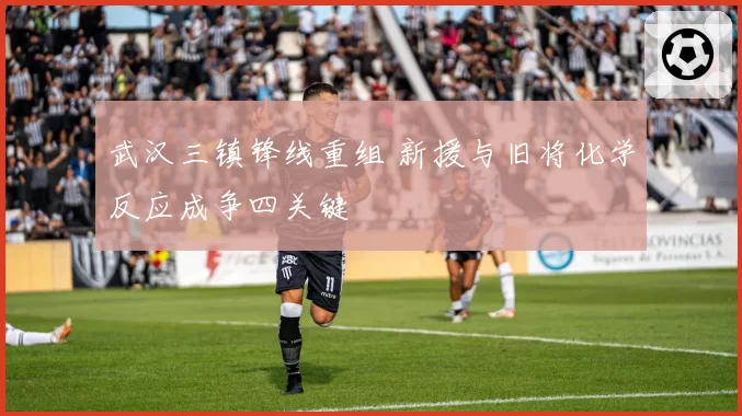 武汉三镇锋线重组 新援与旧将化学反应成争四关键