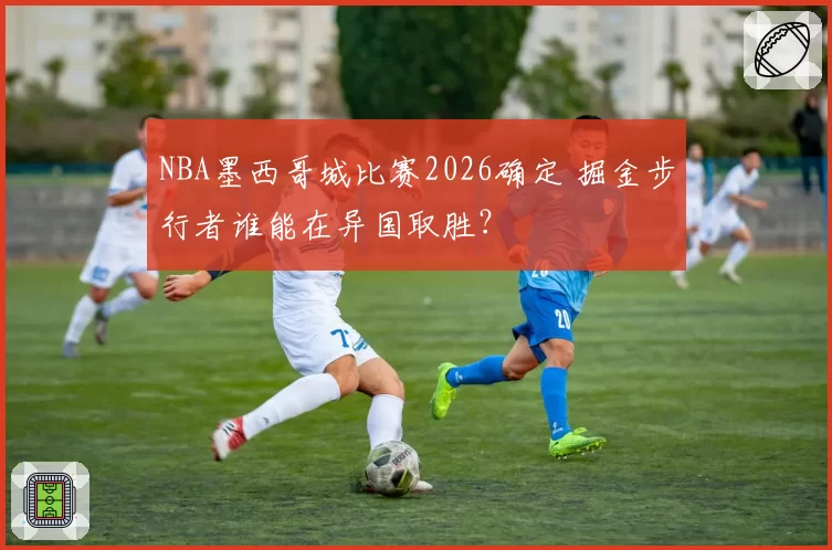 NBA墨西哥城比赛2026确定 掘金步行者谁能在异国取胜？