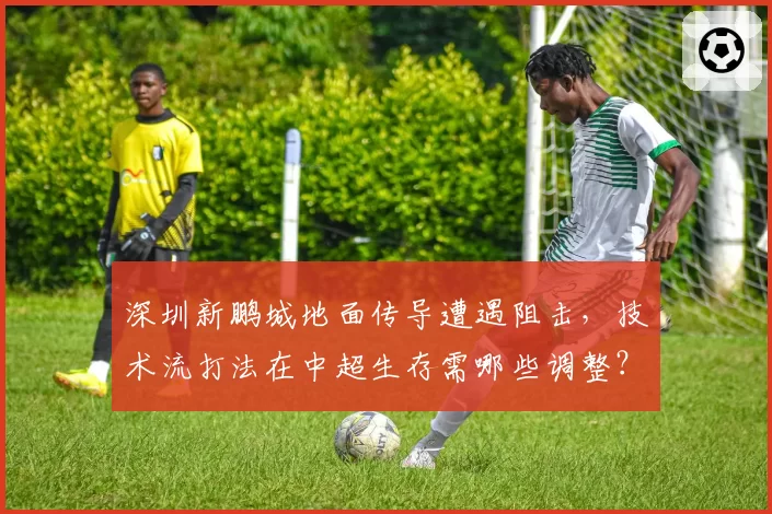 深圳新鹏城地面传导遭遇阻击,技术流打法在中超生存需哪些调整?