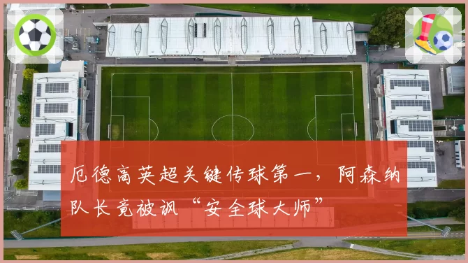厄德高英超关键传球第一，阿森纳队长竟被讽“安全球大师”