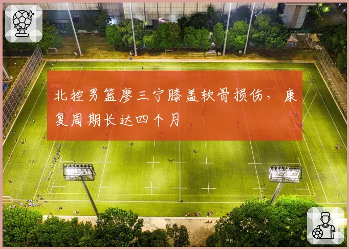 北控男篮廖三宁膝盖软骨损伤,康复周期长达四个月