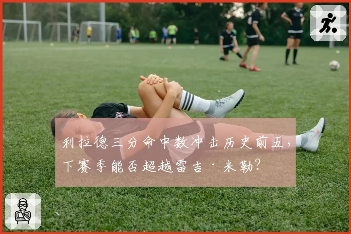 利拉德三分命中数冲击历史前五,下赛季能否超越雷吉·米勒?