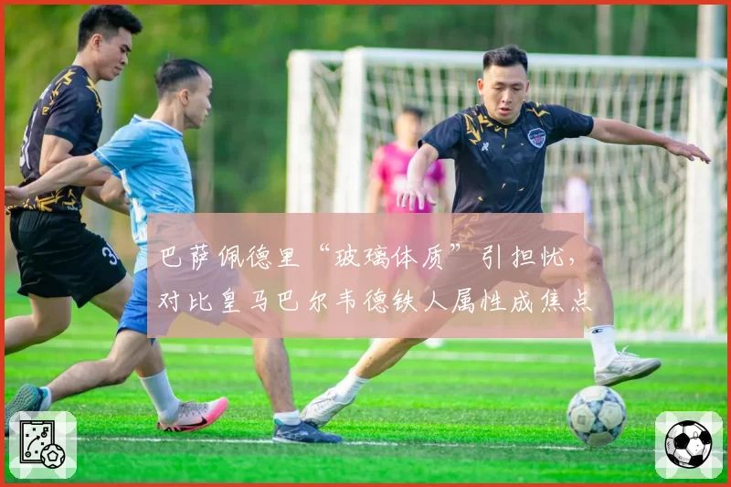巴萨佩德里“玻璃体质”引担忧,对比皇马巴尔韦德铁人属性成焦点