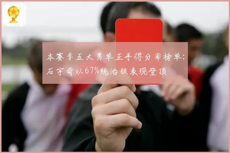 本赛季五大男单正手得分率榜单:石宇奇以67%统治级表现登顶