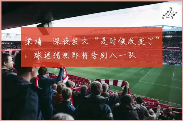 梁靖崑深夜发文“是时候改变了”，球迷猜测即将告别八一队