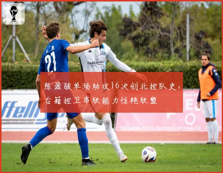 陈盈骏单场助攻16次创北控队史，台籍控卫串联能力惊艳联盟