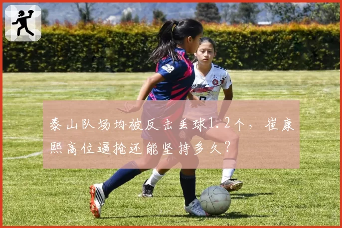 泰山队场均被反击丢球1.2个,崔康熙高位逼抢还能坚持多久?