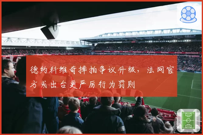 德约科维奇摔拍争议升级，法网官方或出台更严厉行为罚则