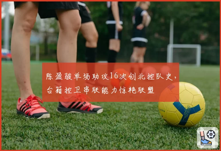 陈盈骏单场助攻16次创北控队史，台籍控卫串联能力惊艳联盟