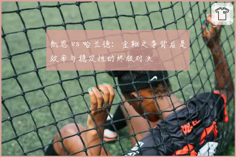 凯恩 vs 哈兰德:金靴之争背后是效率与稳定性的终极对决