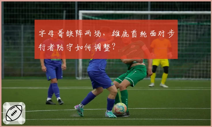 字母哥缺阵两场，雄鹿首轮面对步行者防守如何调整？