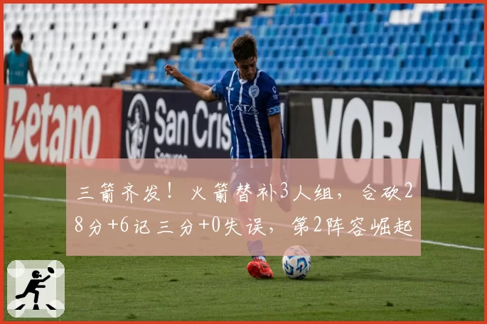 三箭齐发!火箭替补3人组,合砍28分+6记三分+0失误,第2阵容崛起