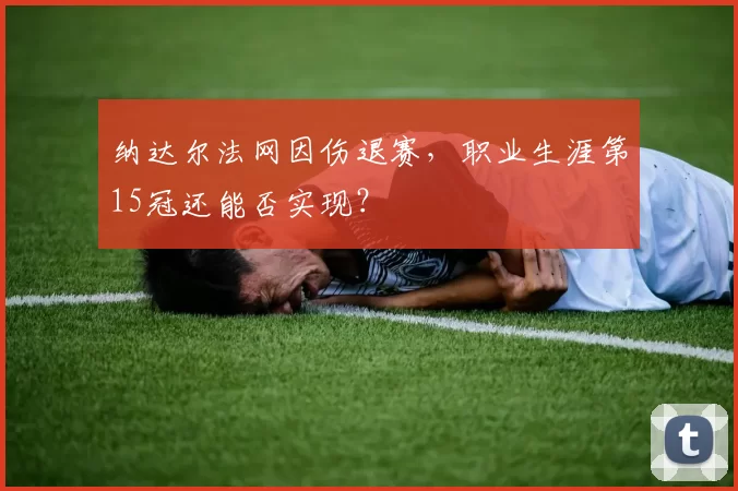 纳达尔法网因伤退赛，职业生涯第15冠还能否实现？