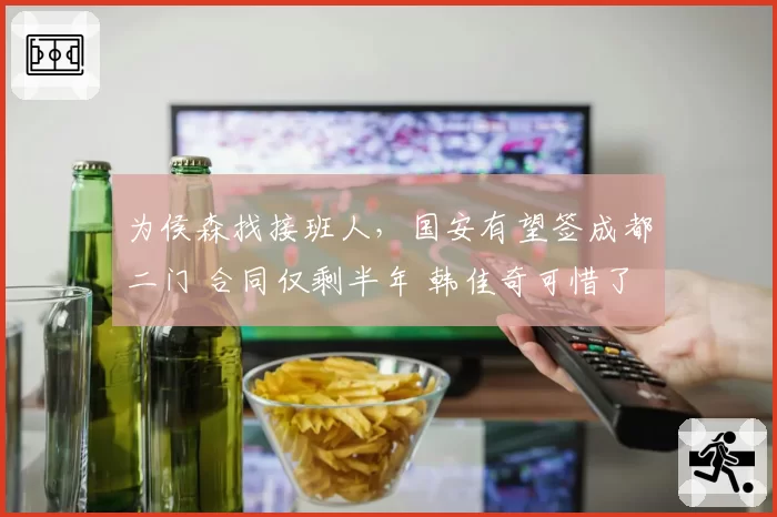 为侯森找接班人,国安有望签成都二门 合同仅剩半年 韩佳奇可惜了