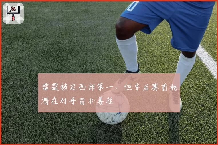 雷霆锁定西部第一，但季后赛首轮潜在对手皆非善茬