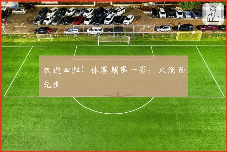 欢迎回归!休赛期第一签,大场面先生