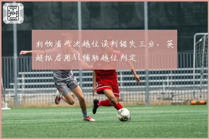 利物浦两次越位误判错失三分，英超拟启用AI辅助越位判定